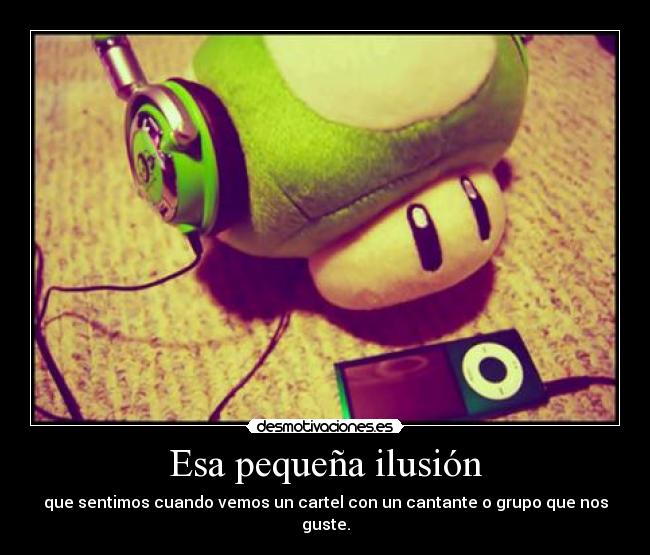Esa pequeña ilusión - que sentimos cuando vemos un cartel con un cantante o grupo que nos guste.