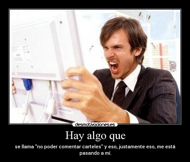 Hay algo que - se llama no poder comentar carteles y eso, justamente eso, me está pasando a mí.