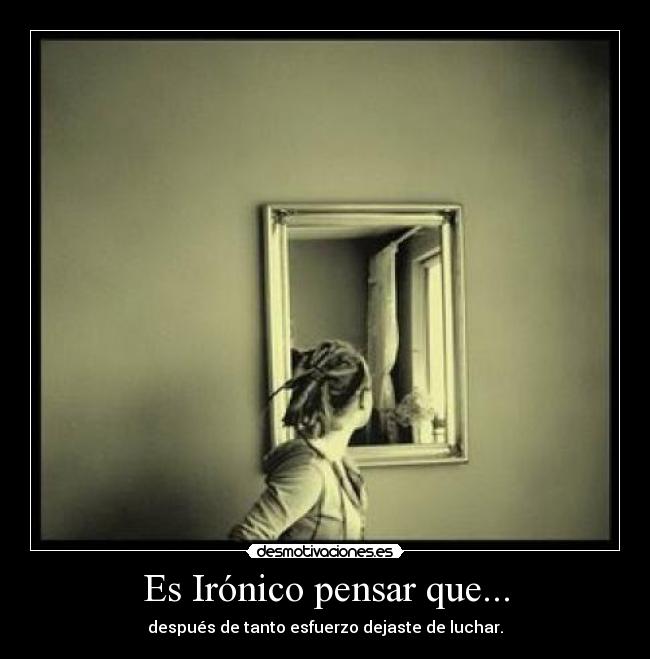 Es Irónico pensar que... - después de tanto esfuerzo dejaste de luchar.