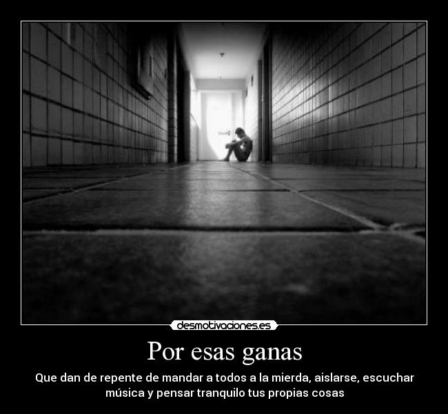 Por esas ganas - Que dan de repente de mandar a todos a la mierda, aislarse, escuchar
música y pensar tranquilo tus propias cosas