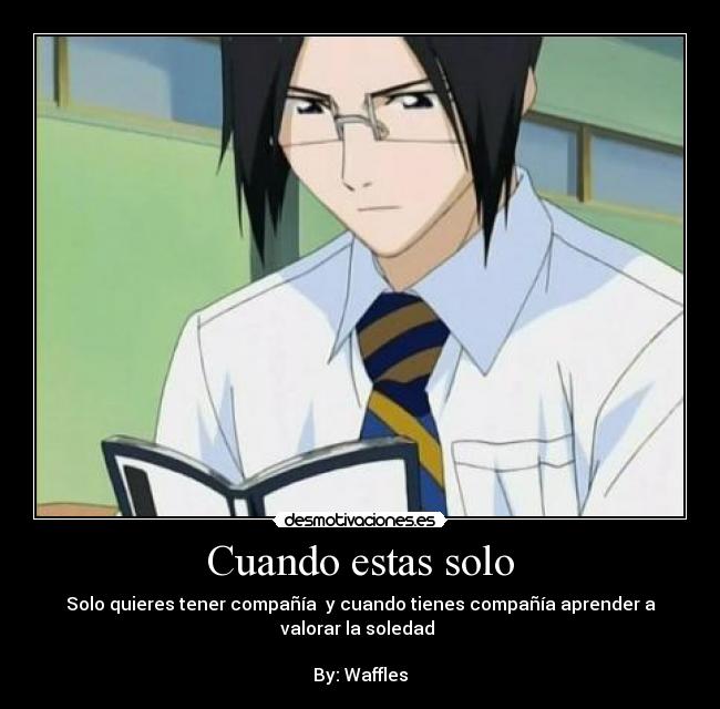 Cuando estas solo - Solo quieres tener compañía  y cuando tienes compañía aprender a
valorar la soledad 

By: Waffles