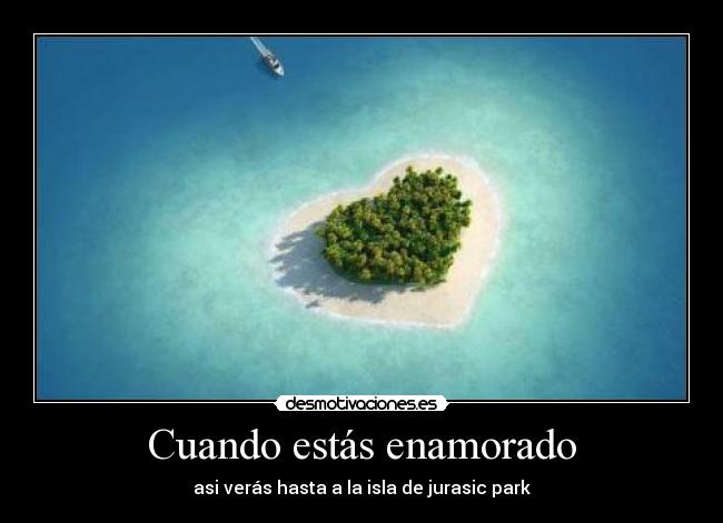 Cuando estás enamorado - asi verás hasta a la isla de jurasic park