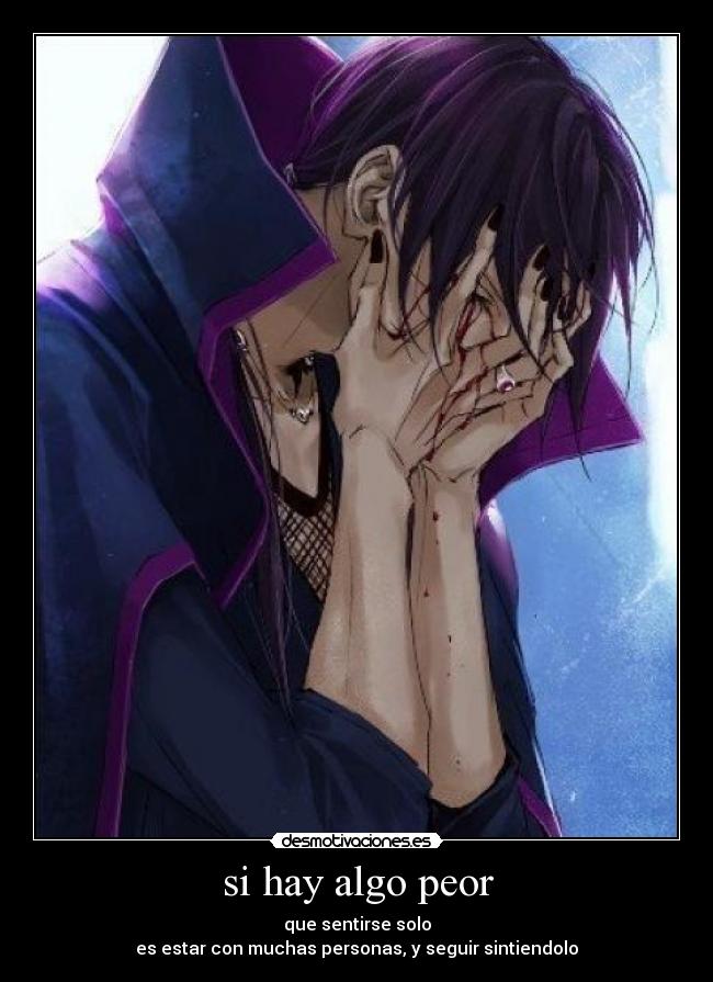 si hay algo peor - que sentirse solo
es estar con muchas personas, y seguir sintiendolo