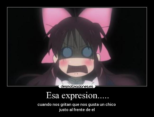 Esa expresion..... - cuando nos gritan que nos gusta un chico
justo al frente de el