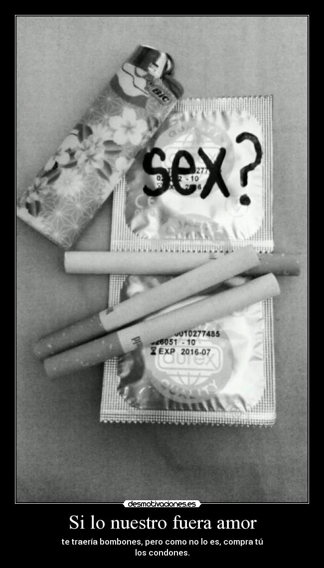 Si lo nuestro fuera amor - te traería bombones, pero como no lo es, compra tú
los condones.