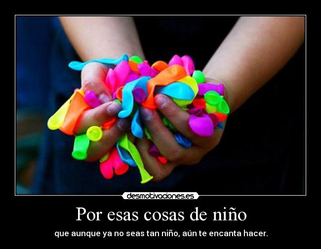 Por esas cosas de niño - que aunque ya no seas tan niño, aún te encanta hacer.