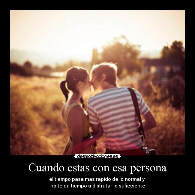 Cuando estas con esa persona - el tiempo pasa mas rapido de lo normal y
no te da tiempo a disfrutar lo sufieciente