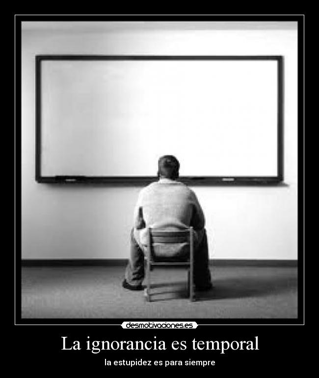 La ignorancia es temporal - la estupidez es para siempre