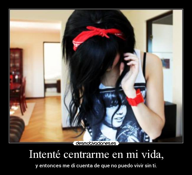 Intenté centrarme en mi vida, - y entonces me di cuenta de que no puedo vivir sin ti.