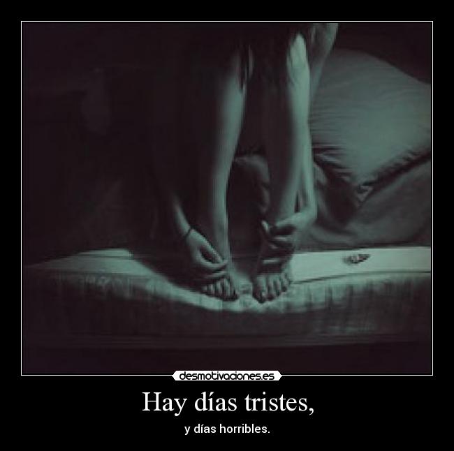 Hay días tristes, - y días horribles.