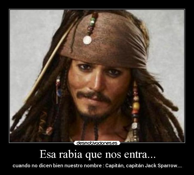 Esa rabia que nos entra... - cuando no dicen bien nuestro nombre : Capitán, capitán Jack Sparrow....