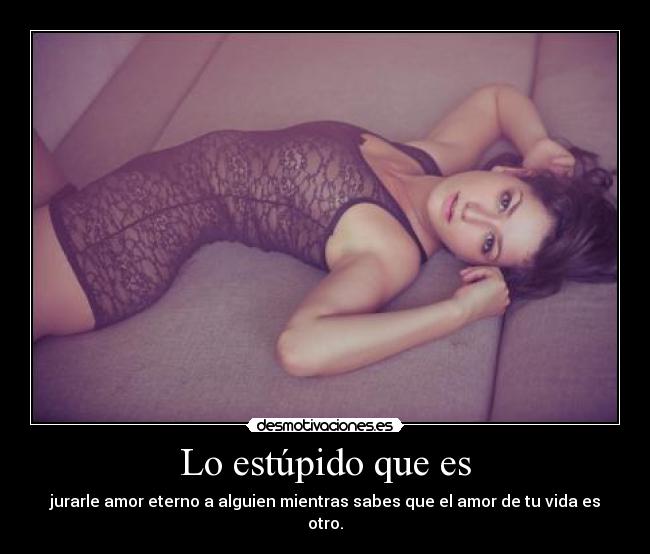 Lo estúpido que es - jurarle amor eterno a alguien mientras sabes que el amor de tu vida es otro.