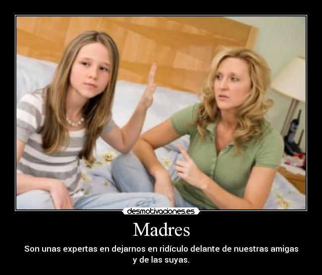 Madres - Son unas expertas en dejarnos en ridículo delante de nuestras amigas y de las suyas.