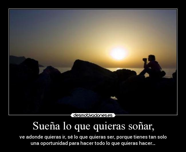 Sueña lo que quieras soñar, - ve adonde quieras ir, sé lo que quieras ser, porque tienes tan solo
una oportunidad para hacer todo lo que quieras hacer…♥