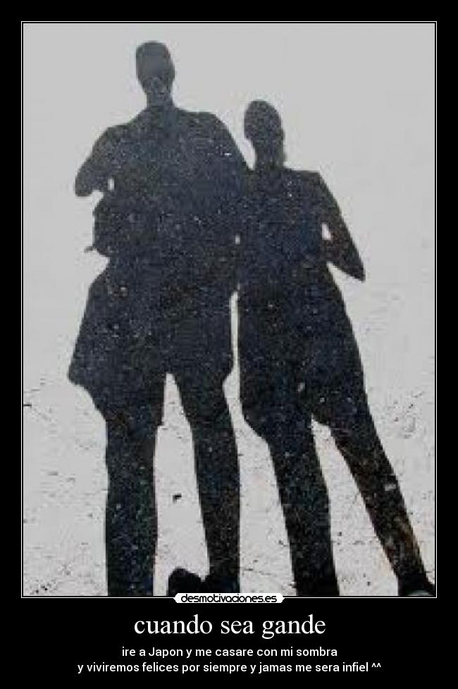 cuando sea gande - ire a Japon y me casare con mi sombra
y viviremos felices por siempre y jamas me sera infiel ^^
