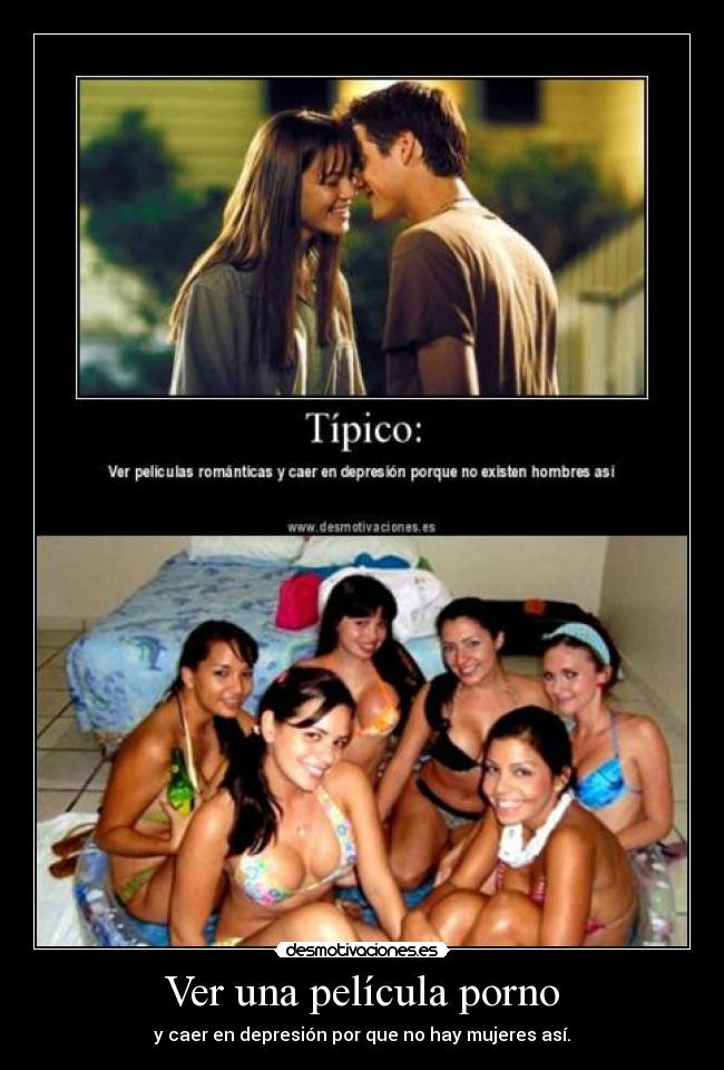 Ver una película porno - y caer en depresión por que no hay mujeres así.
