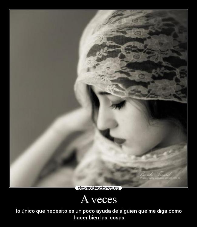 A veces - lo único que necesito es un poco ayuda de alguien que me diga como
hacer bien las cosas