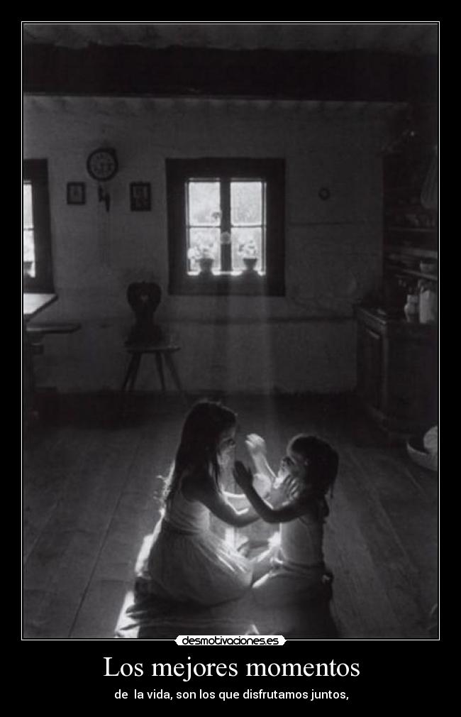 Los mejores momentos - de la vida, son los que disfrutamos juntos,