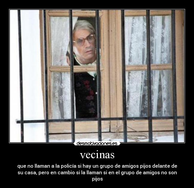 vecinas - que no llaman a la policía si hay un grupo de amigos pijos delante de
su casa, pero en cambio si la llaman si en el grupo de amigos no son
pijos