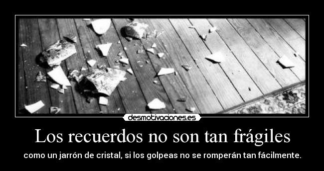 Los recuerdos no son tan frágiles - como un jarrón de cristal, si los golpeas no se romperán tan fácilmente.