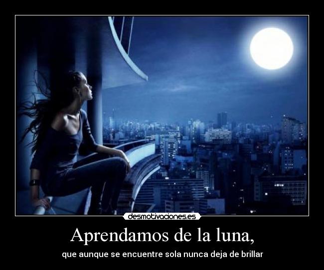 Aprendamos de la luna, - que aunque se encuentre sola nunca deja de brillar