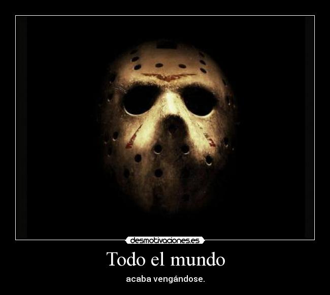 Todo el mundo - acaba vengándose.