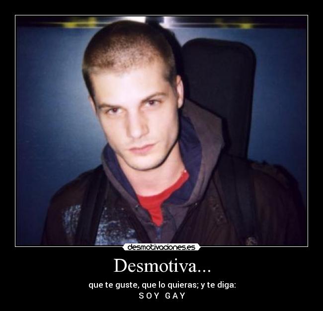 Desmotiva... - que te guste, que lo quieras; y te diga:
S O Y G A Y