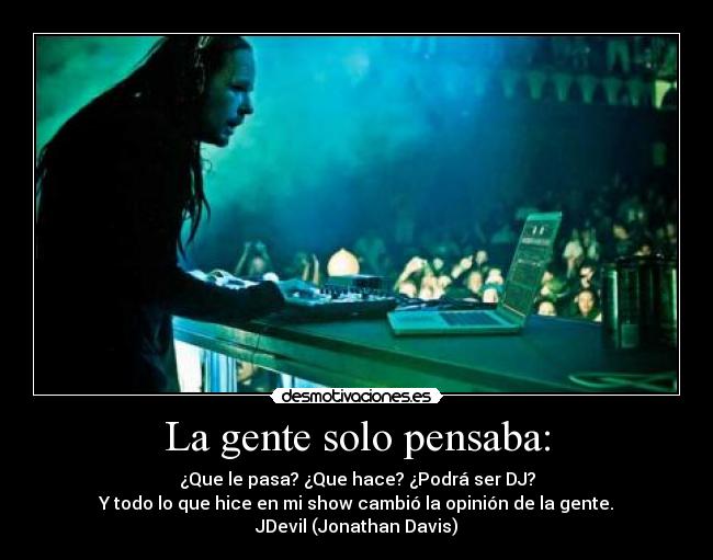 La gente solo pensaba: - ¿Que le pasa? ¿Que hace? ¿Podrá ser DJ?
Y todo lo que hice en mi show cambió la opinión de la gente.
JDevil (Jonathan Davis)