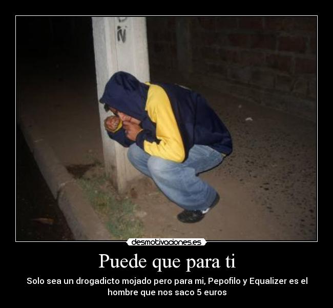 Puede que para ti - Solo sea un drogadicto mojado pero para mi, Pepofilo y Equalizer es el
hombre que nos saco 5 euros