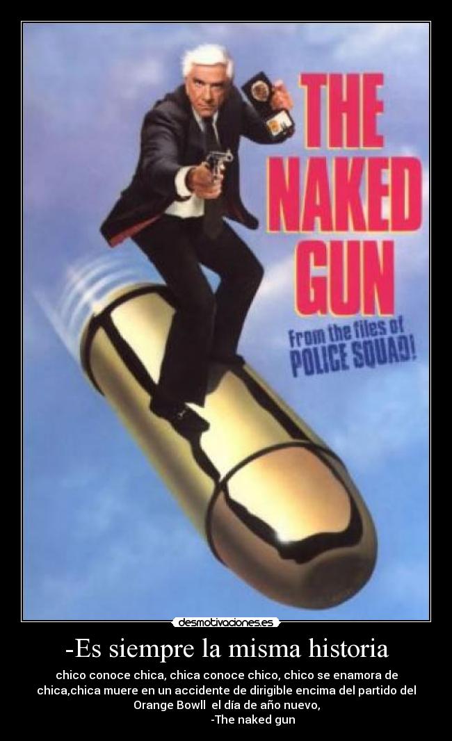 -Es siempre la misma historia - chico conoce chica, chica conoce chico, chico se enamora de
chica,chica muere en un accidente de dirigible encima del partido del
Orange Bowll  el día de año nuevo,
                   -The naked gun