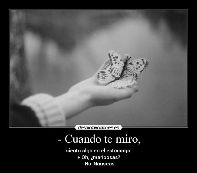 - Cuando te miro, - siento algo en el estómago.
+ Oh, ¿mariposas?
- No. Náuseas.