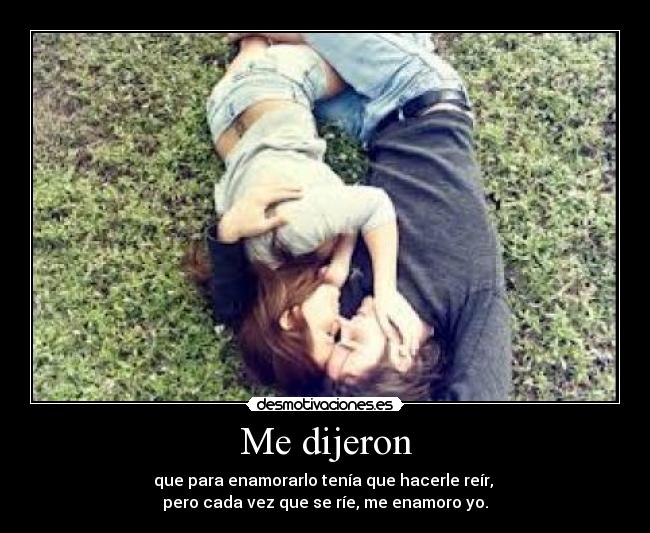 Me dijeron - que para enamorarlo tenía que hacerle reír, 
pero cada vez que se ríe, me enamoro yo.