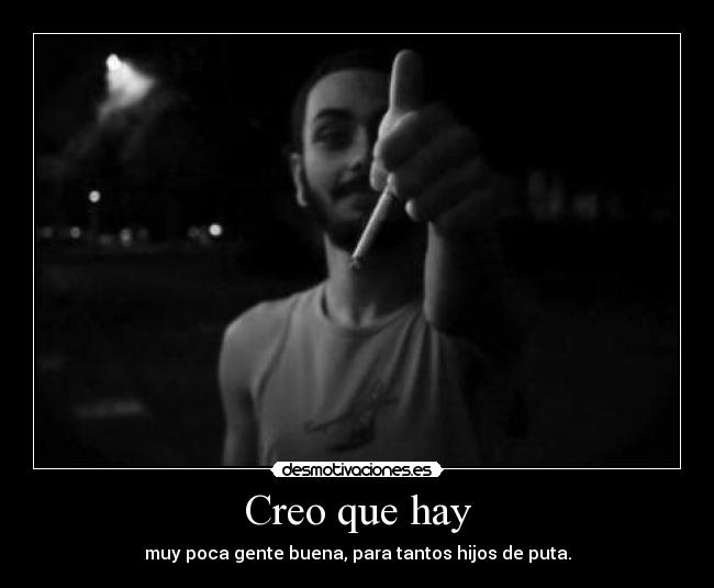 Creo que hay - muy poca gente buena, para tantos hijos de puta.