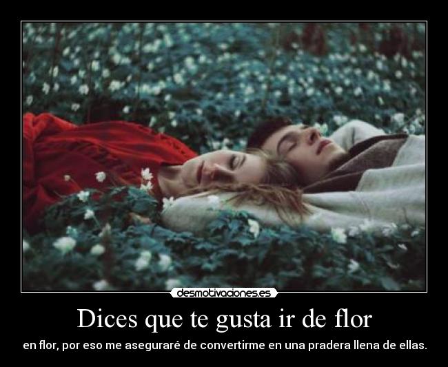 Dices que te gusta ir de flor -