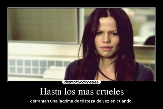 Hasta los mas crueles - derraman una lagrima de tristeza de vez en cuando..