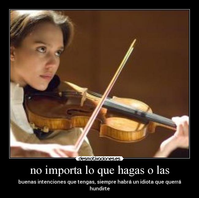 no importa lo que hagas o las - buenas intenciones que tengas, siempre habrá un idiota que querrá hundirte