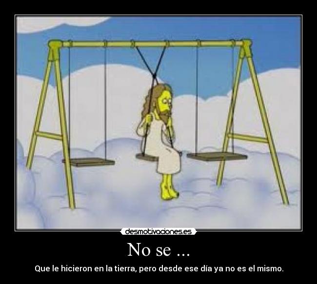 No se ... - Que le hicieron en la tierra, pero desde ese día ya no es el mismo.