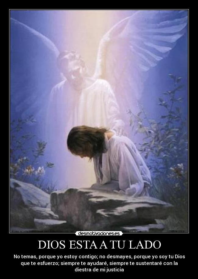 DIOS ESTA A TU LADO - No temas, porque yo estoy contigo; no desmayes, porque yo soy tu Dios
que te esfuerzo; siempre te ayudaré, siempre te sustentaré con la
diestra de mi justicia
