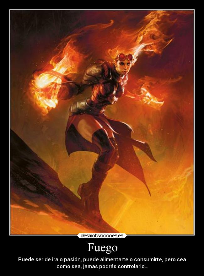 Fuego - Puede ser de ira o pasión, puede alimentarte o consumirte, pero sea
como sea, jamas podrás controlarlo...