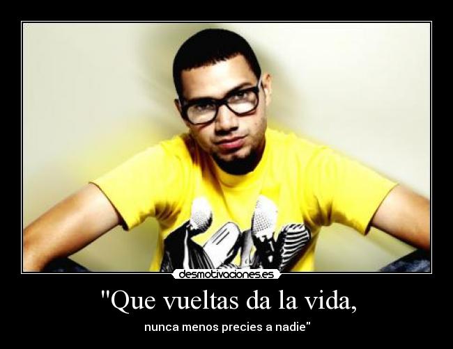 Que vueltas da la vida, - nunca menos precies a nadie