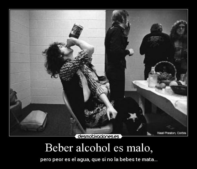 Beber alcohol es malo, - pero peor es el agua, que si no la bebes te mata...