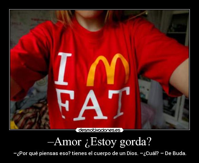 –Amor ¿Estoy gorda? - –¿Por qué piensas eso? tienes el cuerpo de un Dios. –¿Cuál? – De Buda.