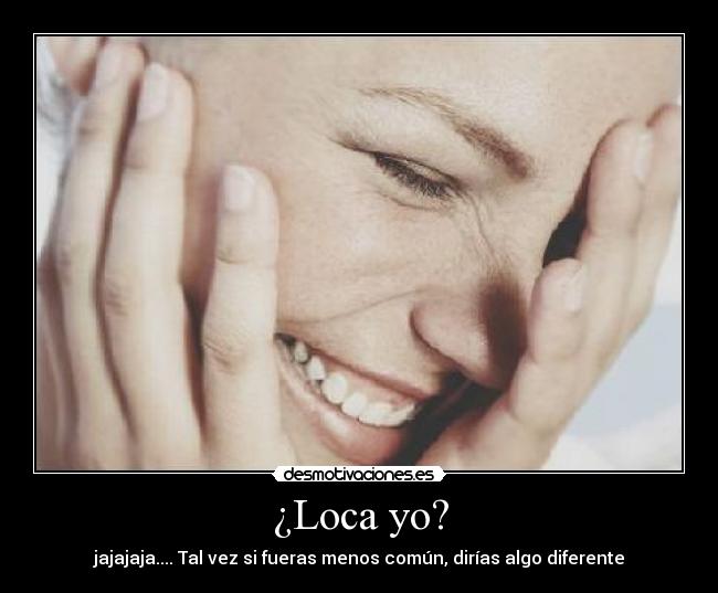 ¿Loca yo? - jajajaja.... Tal vez si fueras menos común, dirías algo diferente