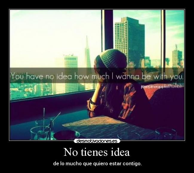 No tienes idea - de lo mucho que quiero estar contigo.