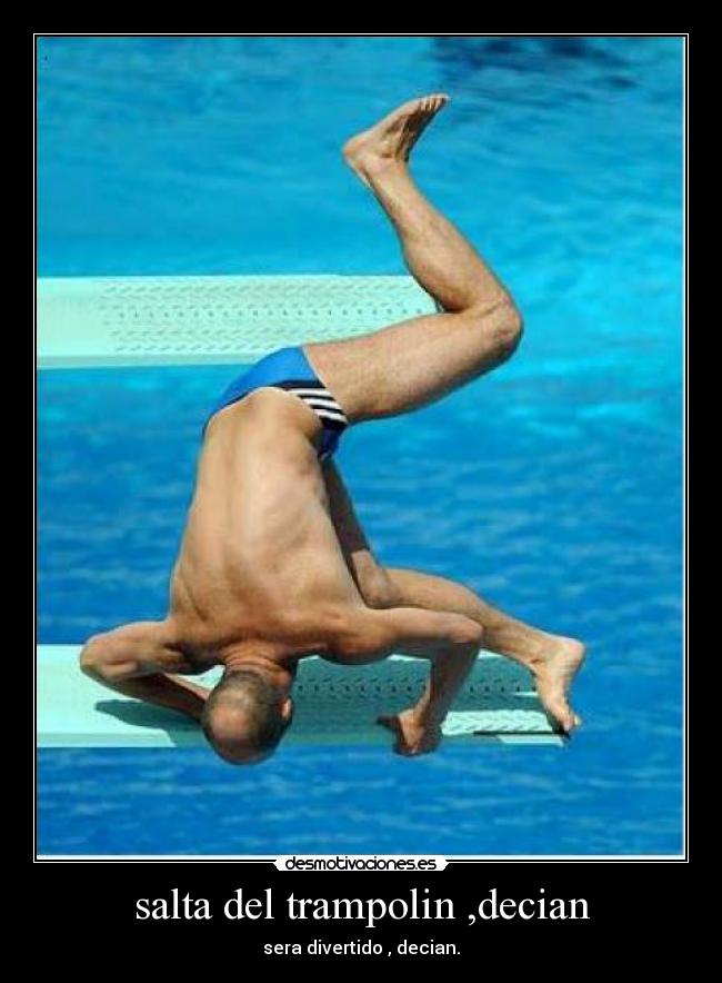 salta del trampolin ,decian - sera divertido , decian.