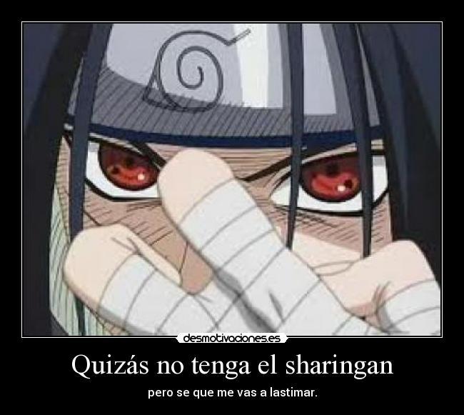 Quizás no tenga el sharingan - pero se que me vas a lastimar.