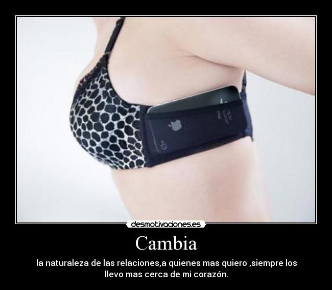 Cambia - la naturaleza de las relaciones,a quienes mas quiero ,siempre los
llevo mas cerca de mi corazón.