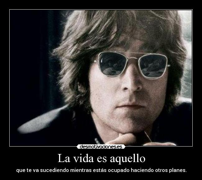 La vida es aquello - que te va sucediendo mientras estás ocupado haciendo otros planes.