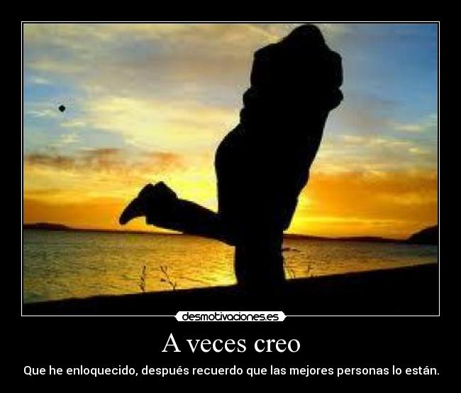 A veces creo - Que he enloquecido, después recuerdo que las mejores personas lo están.