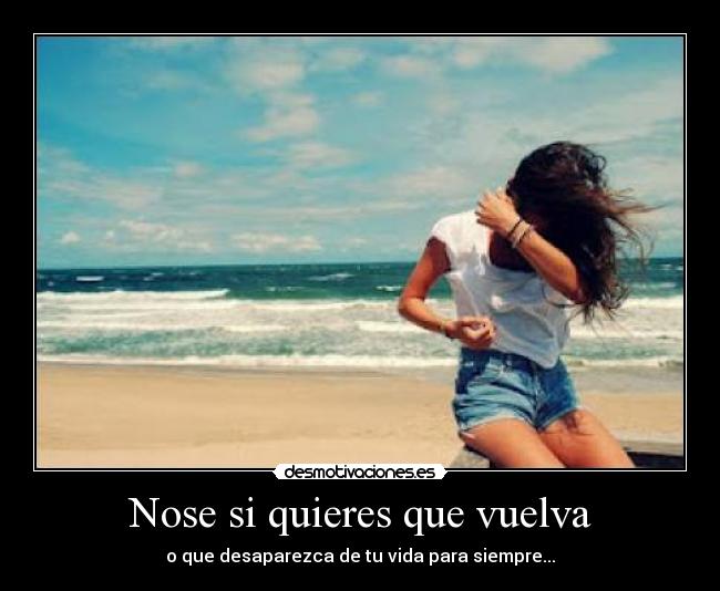 Nose si quieres que vuelva - o que desaparezca de tu vida para siempre...
